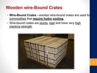 Wooden wire-Bound Crates
• Wire-Bound Crates - wooden wire-bound crates are used for
commodities that require hydro cooling.
• Wire-bound crates are sturdy, rigid and have very high
stacking strength
29
 