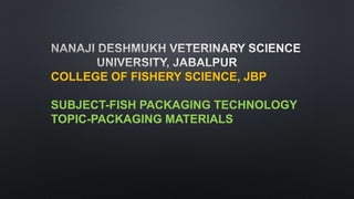 COLLEGE OF FISHERY SCIENCE, JBP
SUBJECT-FISH PACKAGING TECHNOLOGY
TOPIC-PACKAGING MATERIALS
 