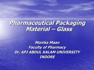 Pharmaceutical Packaging
Material – Glass
Monika Maan
Faculty of Pharmacy
Dr. APJ ABDUL KALAM UNIVERSITY
INDORE
 
