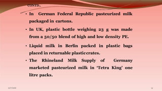 CONTD..
• In German Federal Republic pasteurized milk
packaged in cartons.
• In UK, plastic bottle weighing 23 g was made
...