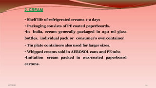 2. CREAM
10/7/2016 24
• Shelf life of refrigerated creams 1-2 days
• Packaging consists of PE coated paperboards.
•In Indi...