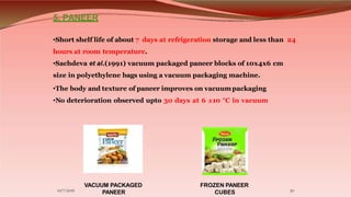 5. PANEER
•Short shelf life of about 7 days at refrigeration storage and less than 24
hours at room temperature.
•Sachdeva...