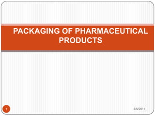 PACKAGING OF PHARMACEUTICAL
             PRODUCTS




1                           4/5/2011
 