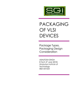 PACKAGING
OF VLSI
DEVICES
Package Types,
Packaging Design
Consideration

ASHUTOSH SINGH
B Tech 4th year (ECE)
Hindustan Institute of
Technology
0821331024
 