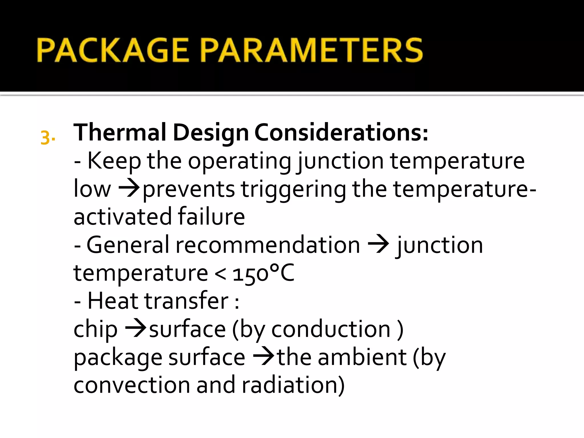 3.   Thermal Design Considerations:
     - Keep the operating junction temperature
     low prevents triggering the temperature-
     activated failure
     - General recommendation  junction
     temperature < 150°C
     - Heat transfer :
     chip surface (by conduction )
     package surface the ambient (by
     convection and radiation)
 