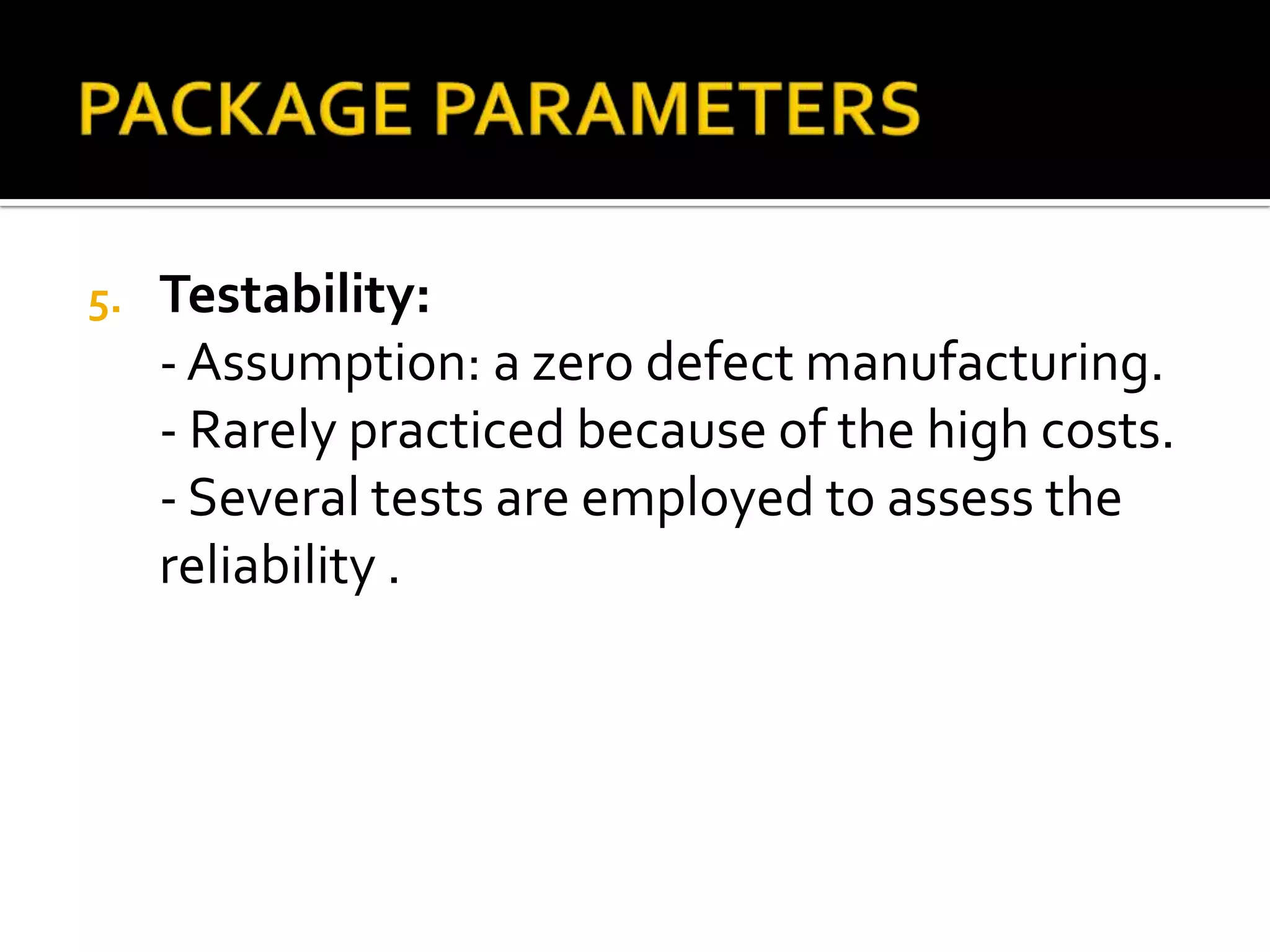 5.   Testability:
     - Assumption: a zero defect manufacturing.
     - Rarely practiced because of the high costs.
     - Several tests are employed to assess the
     reliability .
 