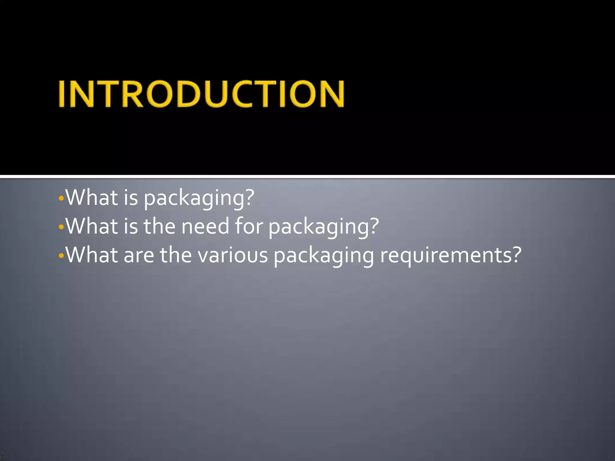 •What is packaging?
•What is the need for packaging?
•What are the various packaging requirements?
 