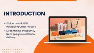 INTRODUCTION
Welcome to PALTR
Packaging Order Process
Streamlining the journey
from design selection to
delivery
 