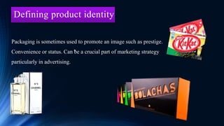 Defining product identity.
Packaging is sometimes used to promote an image such as prestige.
Convenience or status. Can be a crucial part of marketing strategy
particularly in advertising.
 