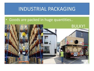 INDUSTRIAL PACKAGING
• Goods are packed in huge quantities..
BULKY!
 
