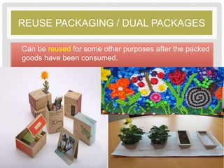 REUSE PACKAGING / DUAL PACKAGES
• Can be reused for some other purposes after the packed
goods have been consumed.
 