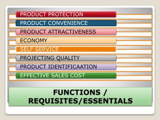 FUNCTIONS /
REQUISITES/ESSENTIALS
PRODUCT PROTECTION
PRODUCT CONVENIENCE
PRODUCT ATTRACTIVENESS
ECONOMY
SELF SERVICE
PROJECTING QUALITY
PRODUCT IDENTIFICAATION
EFFECTIVE SALES COST
 