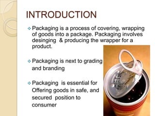 INTRODUCTION
 Packaging is a process of covering, wrapping
 of goods into a package. Packaging involves
 desinging & prod...