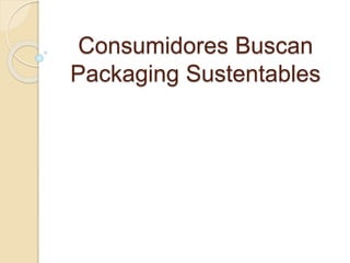 Consumidores Buscan
Packaging Sustentables
 