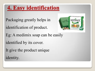 4. Easy identification
Packaging greatly helps in
identification of product.
Eg: A medimix soap can be easily
identified by its cover.
It give the product unique
identity.
 