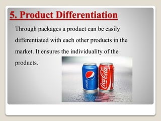 5. Product Differentiation
Through packages a product can be easily
differentiated with each other products in the
market. It ensures the individuality of the
products.
 
