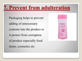 7. Prevent from adulteration
Packaging helps to prevent
adding of unnecessary
contents into the product or
it protect from corruption
of product especially food
items, cosmetics etc
 