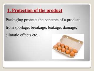 1. Protection of the product
Packaging protects the contents of a product
from spoilage, breakage, leakage, damage,
climatic effects etc.
 