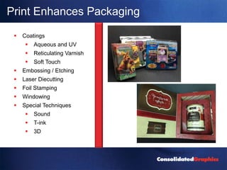Print Enhances Packaging
    Coatings
         Aqueous and UV
         Reticulating Varnish
         Soft Touch
    Embossing / Etching
    Laser Diecutting
    Foil Stamping
    Windowing
    Special Techniques
         Sound
         T-ink
         3D
 