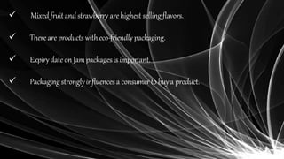  Mixedfruitand strawberry are highest selling flavors.
 Thereare products witheco-friendly packaging.
 Expirydateon Jampackagesis important.
 Packagingstronglyinfluences a consumer to buya product.
 