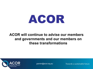 ACOR
ACOR will continue to advise our members
and governments and our members on
these transformations
grantm@acor.org.au
 