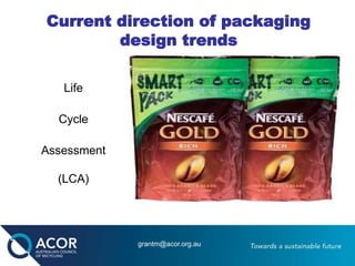 Current direction of packaging
design trends
Life
Cycle
Assessment
(LCA)
grantm@acor.org.au
 