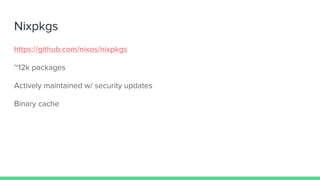 Nixpkgs
https://github.com/nixos/nixpkgs
~12k packages
Actively maintained w/ security updates
Binary cache
 