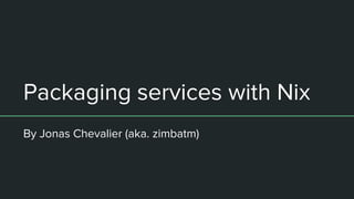 Packaging services with Nix
By Jonas Chevalier (aka. zimbatm)
 
