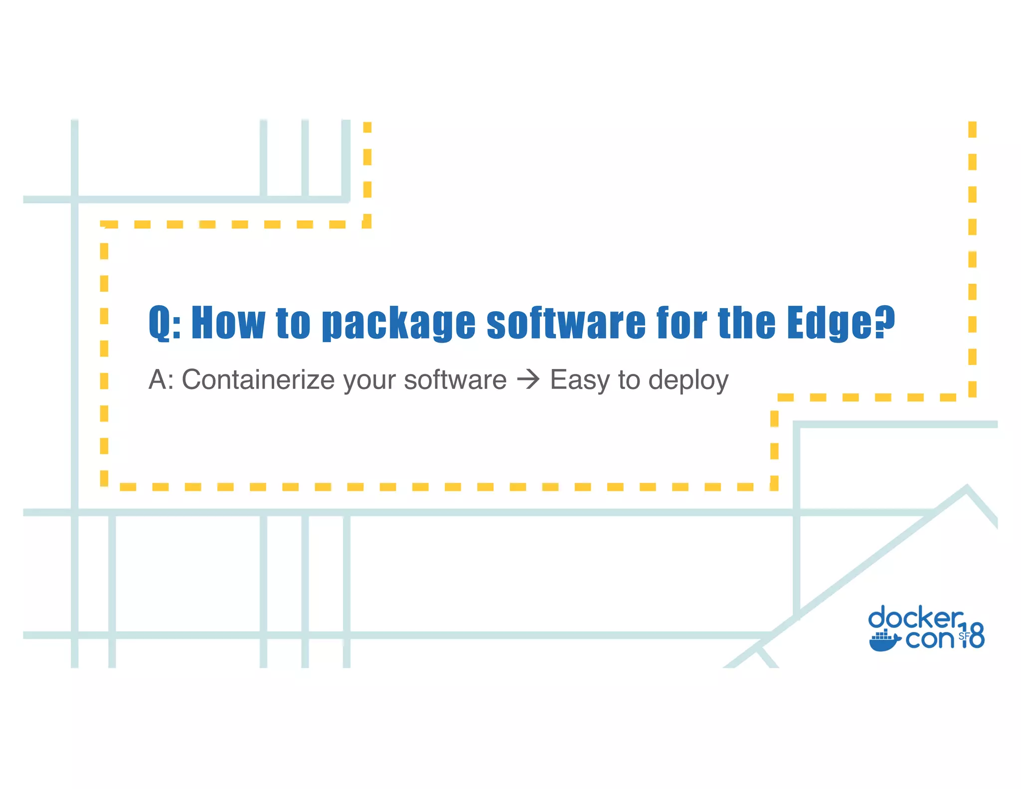 v
Q: How to package software for the Edge?
A: Containerize your software à Easy to deploy
 