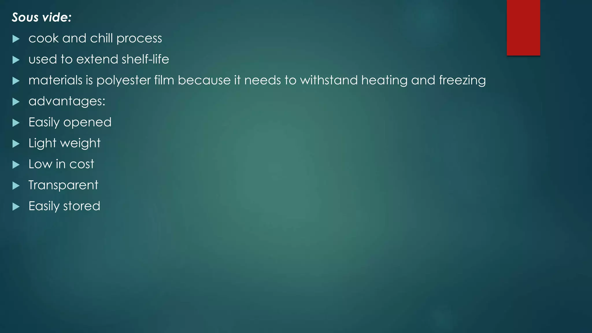 Sous vide:
 cook and chill process
 used to extend shelf-life
 materials is polyester film because it needs to withstand heating and freezing
 advantages:
 Easily opened
 Light weight
 Low in cost
 Transparent
 Easily stored
 