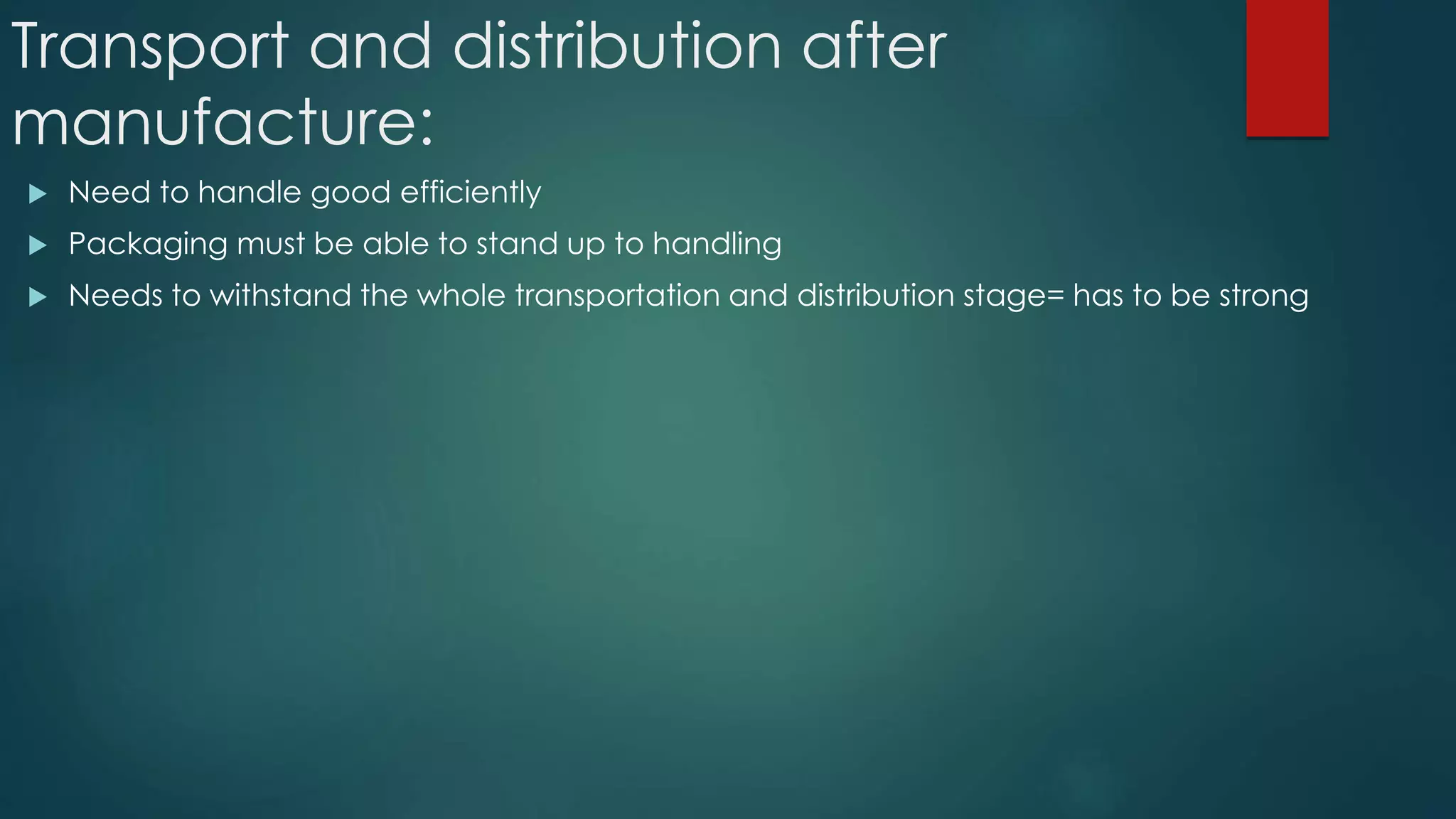 Transport and distribution after
manufacture:
 Need to handle good efficiently
 Packaging must be able to stand up to handling
 Needs to withstand the whole transportation and distribution stage= has to be strong
 