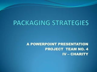 PACKAGING STRATEGIES A POWERPOINT PRESENTATION PROJECT  TEAM NO. 4 IV – CHARITY 