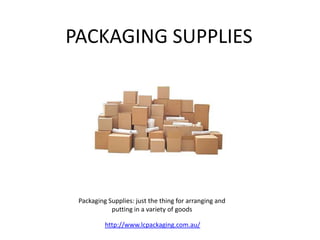 PACKAGING SUPPLIES




 Packaging Supplies: just the thing for arranging and
            putting in a variety of goods

          http://www.lcpackaging.com.au/
 