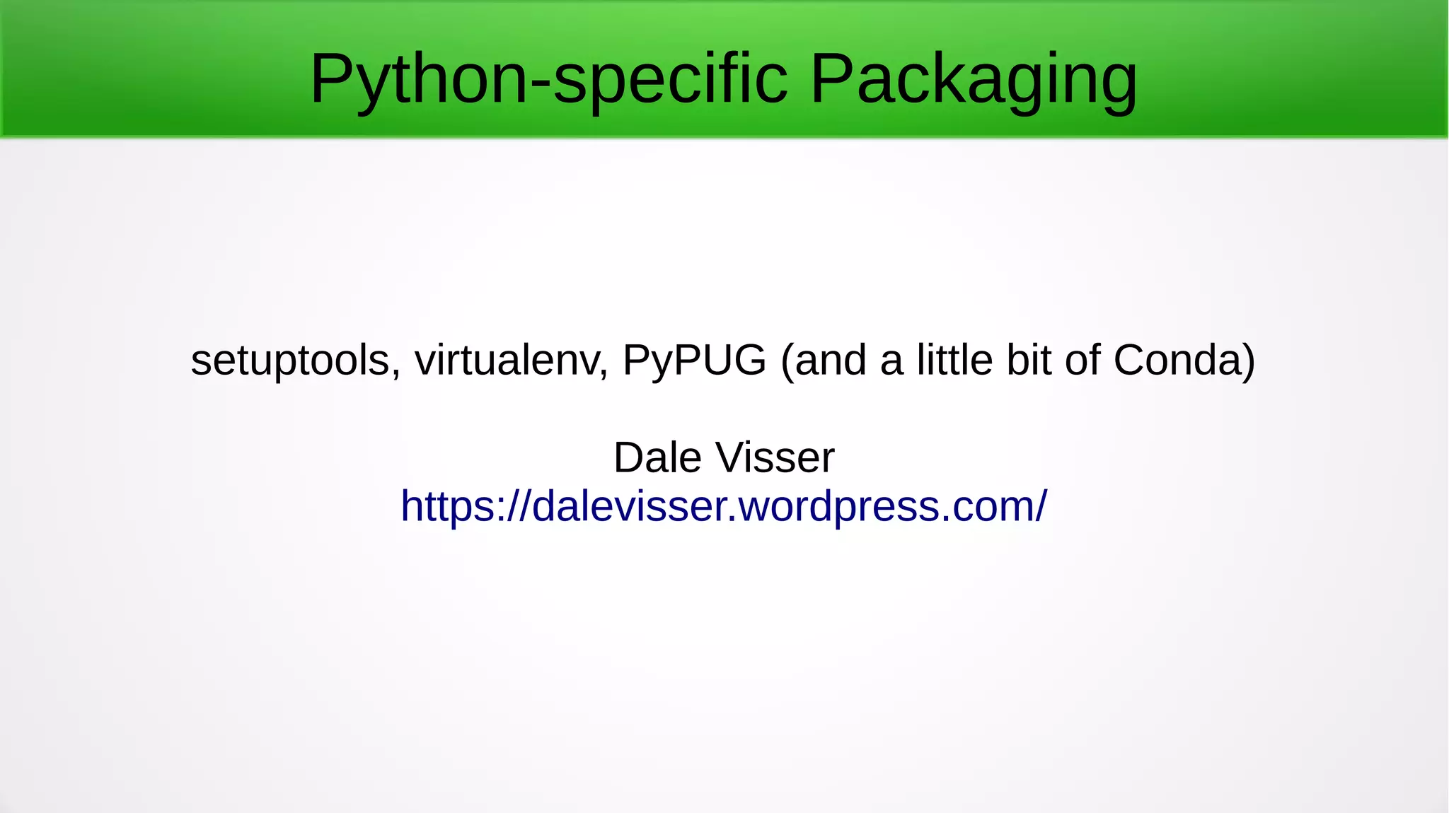 Python-specific Packaging
setuptools, virtualenv, PyPUG (and a little bit of Conda)
Dale Visser
https://dalevisser.wordpress.com/
 