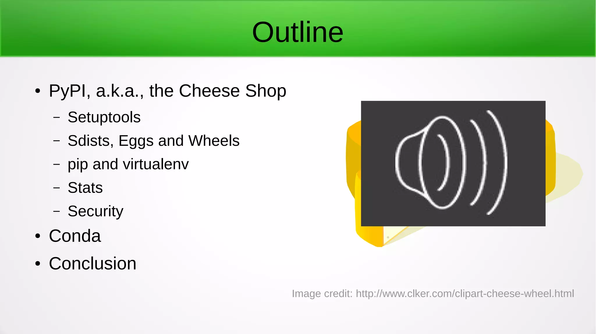 Outline
● PyPI, a.k.a., the Cheese Shop
– Setuptools
– Sdists, Eggs and Wheels
– pip and virtualenv
– Stats
– Security
● Conda
● Conclusion
Image credit: http://www.clker.com/clipart-cheese-wheel.html
 