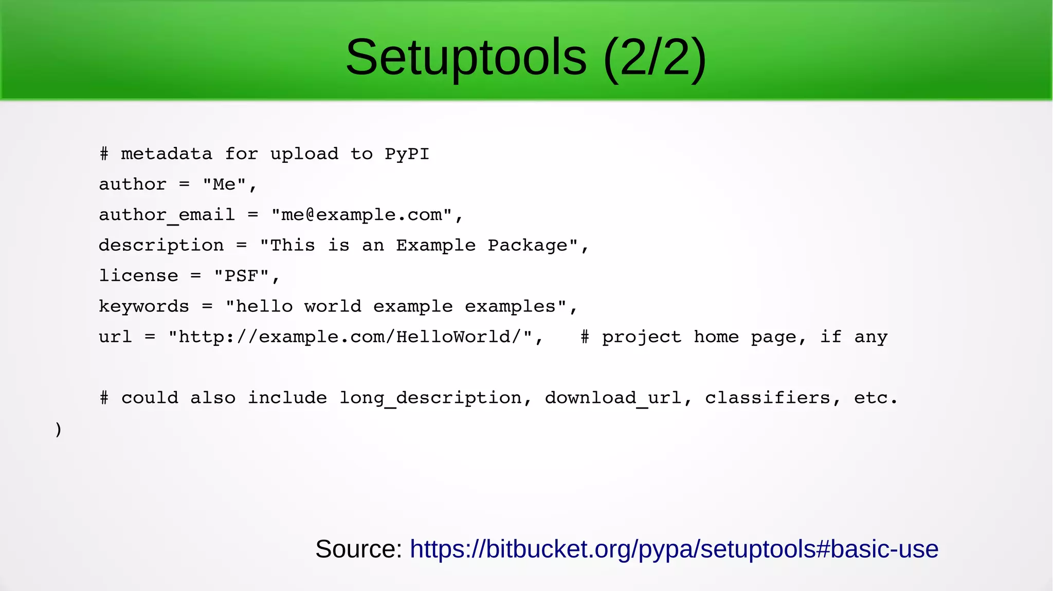 Setuptools (2/2)
    # metadata for upload to PyPI
    author = "Me",
    author_email = "me@example.com",
    description = "This is an Example Package",
    license = "PSF",
    keywords = "hello world example examples",
    url = "http://example.com/HelloWorld/",   # project home page, if any
    # could also include long_description, download_url, classifiers, etc.
)
Source: https://bitbucket.org/pypa/setuptools#basic-use
 
