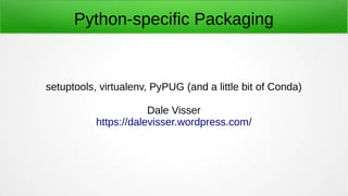 Python-specific Packaging
setuptools, virtualenv, PyPUG (and a little bit of Conda)
Dale Visser
https://dalevisser.wordpress.com/
 