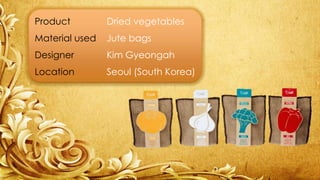 Product Dried vegetables 
Material used Jute bags 
Designer Kim Gyeongah 
Location Seoul (South Korea) 
 