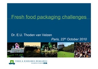 Fresh food packaging challenges


Dr. E.U. Thoden van Velzen
                          Paris, 22th October 2010
 
