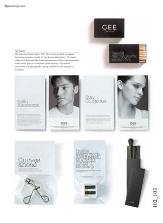 102_103
Gee Beauty
The Canadian design agency GJP Advertising designed packaging
for various products created by Gee Beauty, shown here. The visual
approach is dominated by humorous texts set in large-scale typography
within white space to convey the brand message. The neutral
colouration and photographic styling combine to add elegance to
the brand.
Openmirrors.com
 