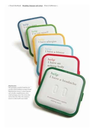 Help Remedies
This packaging created by Little Fury for
over-the-counter healthcare products brand
Help Remedies features a custom logotype
and a friendly, straightforward, colour-
coded packaging system that ensures that
each product line reﬂects the company’s
mission to make health issues simple.
< Visual shorthand Branding, language and colour Point of difference >
 