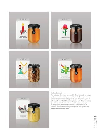 110_111
Andreas Caminada
The packaging shown here was created by Remo Caminada for a range
of chutneys by the Swiss chef Andreas Caminada. The designs feature
a minimalist intervention on the product’s label that creates a point of
difference. Instead of a label containing various facts that covers a large
part of the container’s surface, there is just the logo and an expanse
of exposed glass that allows the consumer a complete view of the
contents. Product information is presented on the box together with
a highly noticeable iconic image.
 
