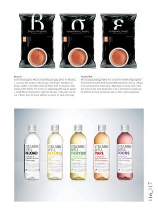 116_117
Vitamin Well
The packaging redesign below was created by Swedish design agency
Neumeister for health drink Vitamin Well and features the use of logos
in its communication. It provides a high degree of clarity with a label
that states exactly what the product is for, a text hierarchy displaying
the different levels of information and no other visual components.
Draculis
Greek design agency Mouse created the packaging above for Draculis,
a company who produce coffee in bags. The design’s intention is to
bring visibility to and differentiate the brand from the duopoly of the
leading coffee brands. The result is an appetising coffee cup set against
a simple black background to imply the full taste of the coffee and the
use of letters from the Greek alphabet as initials for each coffee type.
 