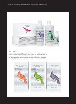 < Shape and ergonomics Surface graphics Print ﬁnishing and materials >
Green & Spring
Pearlﬁsher created this packaging for hand-made beauty brand Green & Spring featuring
graphics inspired by the English countryside, which reinforce that the products contain 100
per cent natural botanical materials with all herbs, ﬂowers and plants used native to the
UK. Each bird represents a product within the three ranges with additional segmentation
provided by different colour palettes directly linked to the emotions associated with them.
 