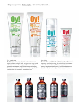 Oy! - organic young
The Oy! organic young range of cosmetic products for teenagers
features packaging created by burst* for Green People (above), along
with the prominent use of typography and illustrations by Sophie
Mockford. The typographic style, icons and bold use of colour are
designed to communicate directly to teenagers and to respond to their
concerns about, and awareness of, environmental issues.
Bitter Sisters
Shane Cranford created the bottle and label designs for cocktail mixers
brand Bitter Sisters, shown below. They feature a range of typographic
scales and various visual cues, while the typography draws on
historical associations to health tonics – a reference that is reinforced
by the brown bottle, traditionally used for medicines and tonics.
< Shape and ergonomics Surface graphics Print ﬁnishing and materials >
 