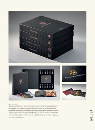 162_163
Wine Awakenings
Mookai Communications, Canada, created this packaging for Wine Awakenings for a wine
aroma kit that helps sommeliers and wine enthusiasts to identify the various ﬂavour notes
contained in different wines. The nature of the product is exclusive and sophisticated, qualities
which were transmitted by the new packaging design. ‘The Wine Aroma Kits were repackaged
with matte black paper and the logos were foil stamped in colours representing the different
wine varieties. Inside the kit are the aroma vials, an informative brochure and a set of illustrated
scent cards,’ explains Mookai.
 