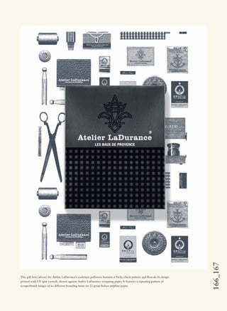 166_167
This gift box (above) for Atelier LaDurance’s cashmere pullovers features a Vichy check pattern and ﬂeur-de-lis design
printed with UV spot varnish, shown against Atelier LaDurance wrapping paper. It features a repeating pattern of
scraperboard images of its different branding items on 22-gram Italian sulphite paper.
 