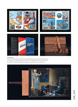 168_169
David Bromley
Created by 3 Deep Design for work by artist David Bromley, this special edition three-book set
was contained in a special satchel outer, which acts as a metaphor for the content of the work
that includes a volume about children, providing a very physical interaction experience.
 