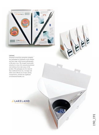 190_191
Lakeland
Nicepond created this minimalist triangular
box packaging for Lakeland’s tri-ply stainless
steel pan range, which features photography
of the pans in use. The triangle format grabs
attention by virtue of its unusual presentation
and reinforces the tri-ply nature of the
product. The packaging uses less material
than traditional boxes do, is stronger and
allows more efﬁcient use of space during
transportation, and thus has signiﬁcant
environmental beneﬁts, too.
 