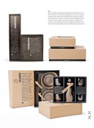 34_35
4th
Kenny J. Huang created this packaging below for kitchenware store
4th in Vancouver, Canada. The packaging tells a story about both the
company, which sells products handcrafted by local artists, and the
artists themselves. It features earth tone colours to highlight the local
craft aspect of the products, along with a signature to identify the
creators – such as Masachi Ichuro for the Japanese kitchenware and
Steve Harrison for the high end cutlery and kitchen knives shown here.
 